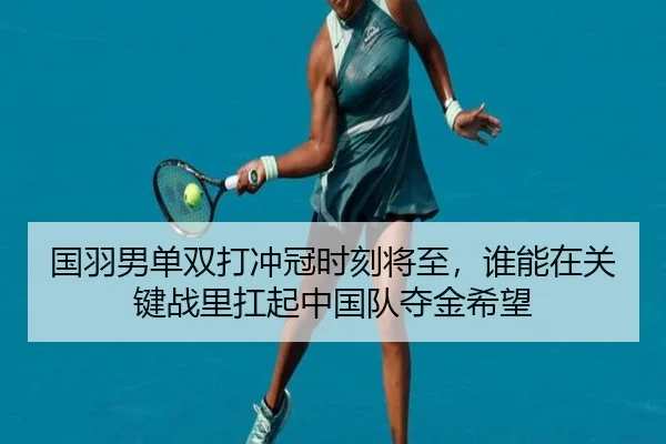 国羽男单双打冲冠时刻将至，谁能在关键战里扛起中国队夺金希望